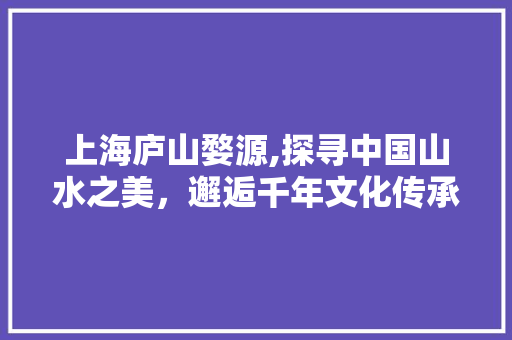 上海庐山婺源,探寻中国山水之美，邂逅千年文化传承