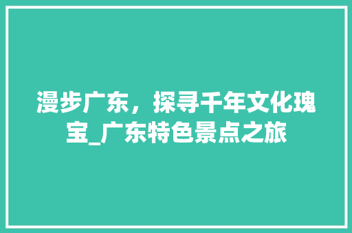 漫步广东，探寻千年文化瑰宝_广东特色景点之旅