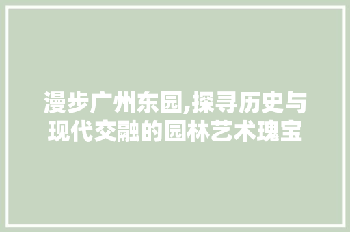 漫步广州东园,探寻历史与现代交融的园林艺术瑰宝