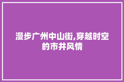 漫步广州中山街,穿越时空的市井风情