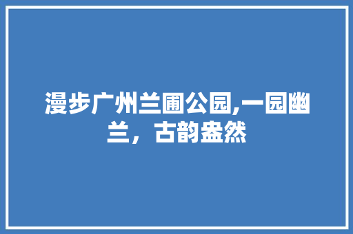 漫步广州兰圃公园,一园幽兰，古韵盎然