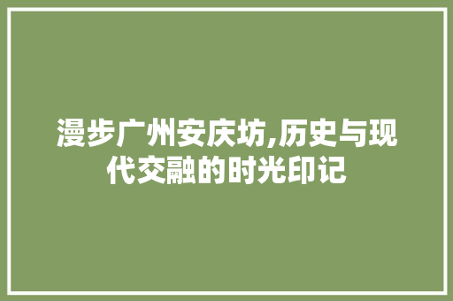 漫步广州安庆坊,历史与现代交融的时光印记