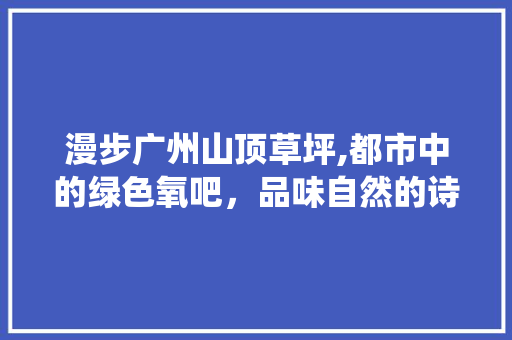 漫步广州山顶草坪,都市中的绿色氧吧，品味自然的诗意栖居