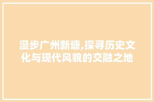 漫步广州新塘,探寻历史文化与现代风貌的交融之地