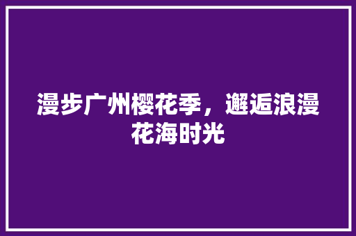 漫步广州樱花季，邂逅浪漫花海时光