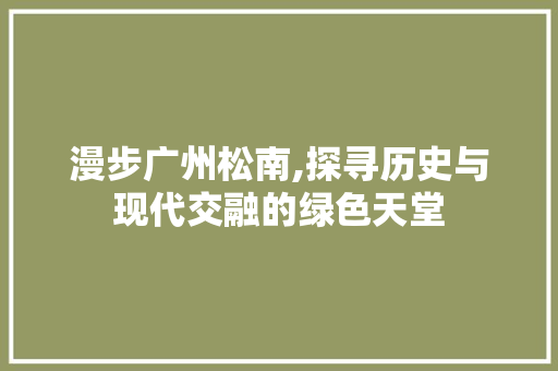 漫步广州松南,探寻历史与现代交融的绿色天堂