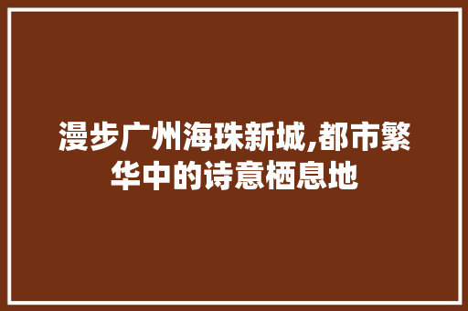 漫步广州海珠新城,都市繁华中的诗意栖息地