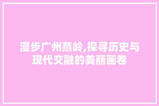 漫步广州燕岭,探寻历史与现代交融的美丽画卷