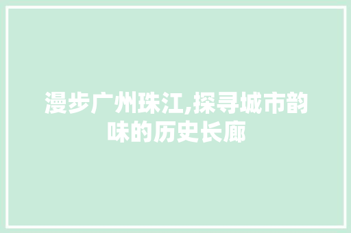 漫步广州珠江,探寻城市韵味的历史长廊