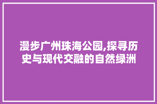 漫步广州珠海公园,探寻历史与现代交融的自然绿洲