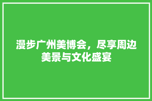 漫步广州美博会，尽享周边美景与文化盛宴