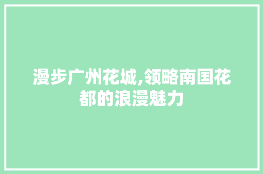 漫步广州花城,领略南国花都的浪漫魅力