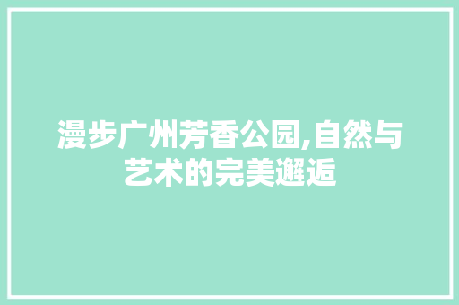 漫步广州芳香公园,自然与艺术的完美邂逅