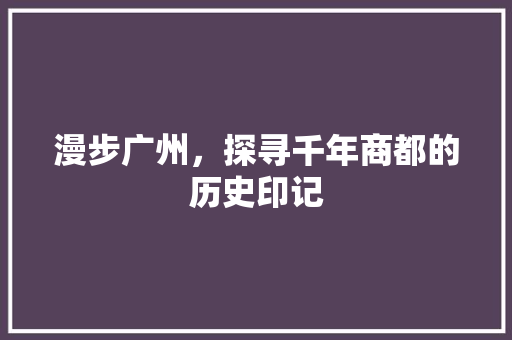 漫步广州，探寻千年商都的历史印记