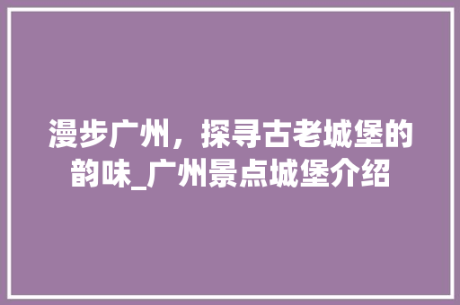 漫步广州，探寻古老城堡的韵味_广州景点城堡介绍  第1张