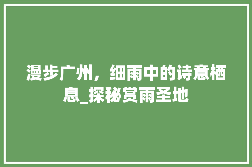 漫步广州，细雨中的诗意栖息_探秘赏雨圣地