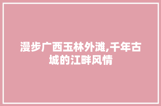 漫步广西玉林外滩,千年古城的江畔风情