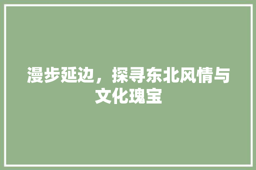 漫步延边，探寻东北风情与文化瑰宝