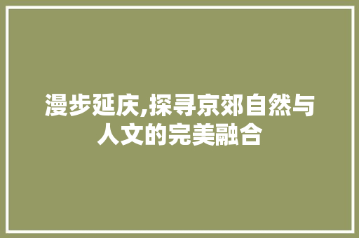 漫步延庆,探寻京郊自然与人文的完美融合