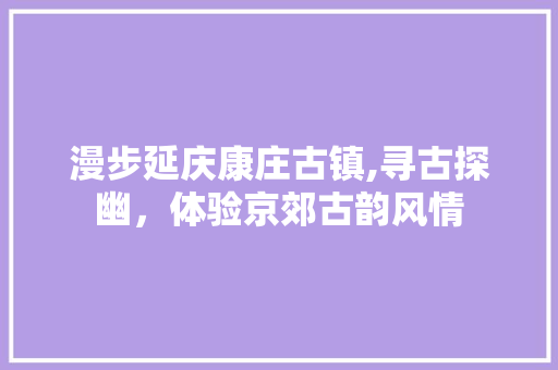 漫步延庆康庄古镇,寻古探幽，体验京郊古韵风情  第1张