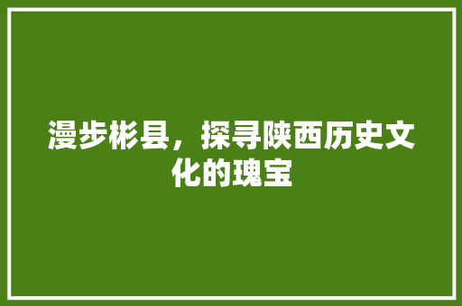 漫步彬县，探寻陕西历史文化的瑰宝