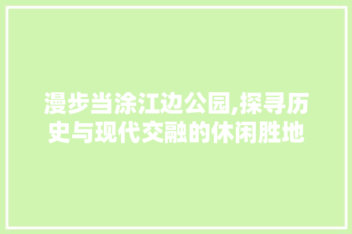 漫步当涂江边公园,探寻历史与现代交融的休闲胜地