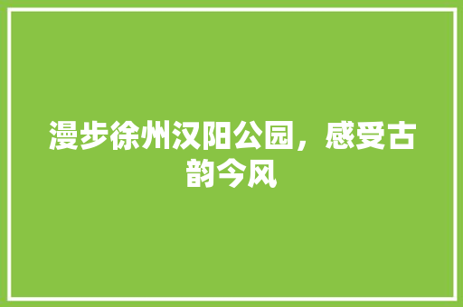 漫步徐州汉阳公园，感受古韵今风