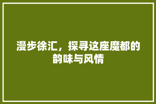 漫步徐汇，探寻这座魔都的韵味与风情