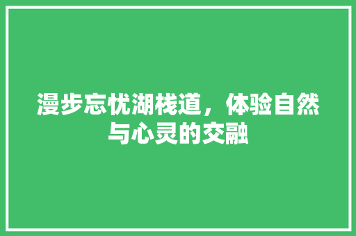 漫步忘忧湖栈道，体验自然与心灵的交融