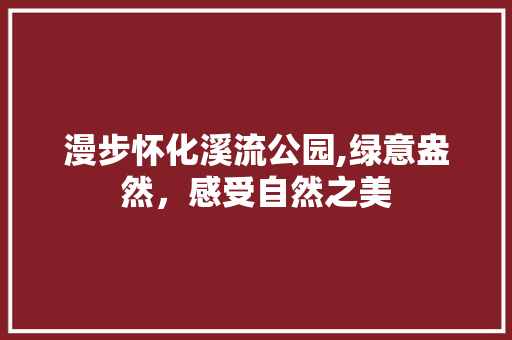 漫步怀化溪流公园,绿意盎然，感受自然之美