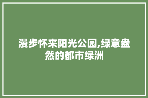 漫步怀来阳光公园,绿意盎然的都市绿洲  第1张