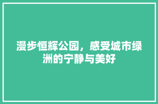 漫步恒辉公园，感受城市绿洲的宁静与美好