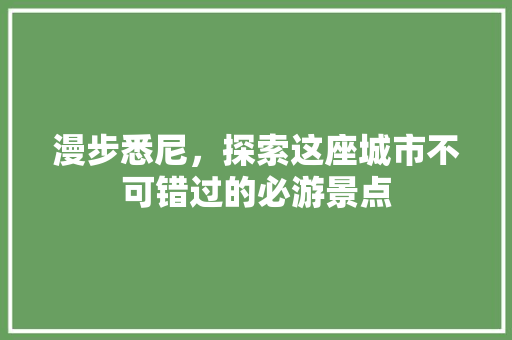 漫步悉尼，探索这座城市不可错过的必游景点