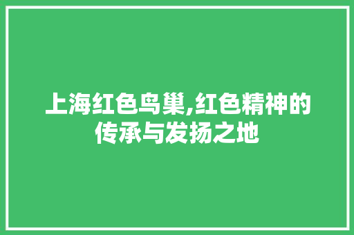 上海红色鸟巢,红色精神的传承与发扬之地  第1张