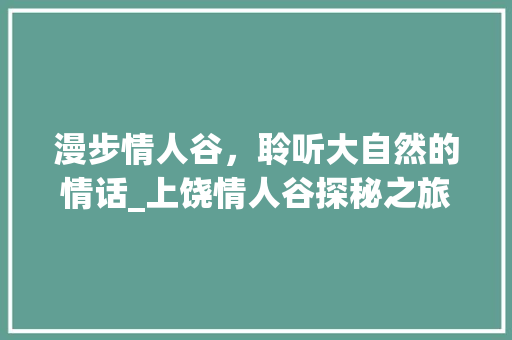 漫步情人谷，聆听大自然的情话_上饶情人谷探秘之旅