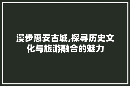 漫步惠安古城,探寻历史文化与旅游融合的魅力