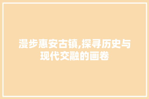 漫步惠安古镇,探寻历史与现代交融的画卷