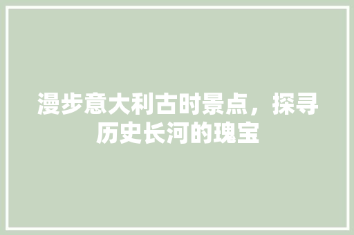 漫步意大利古时景点，探寻历史长河的瑰宝