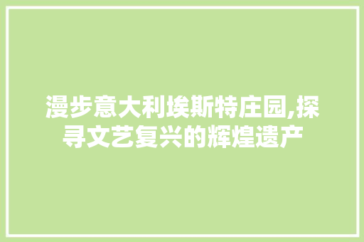 漫步意大利埃斯特庄园,探寻文艺复兴的辉煌遗产