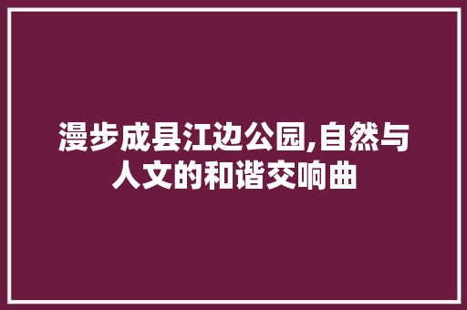 漫步成县江边公园,自然与人文的和谐交响曲