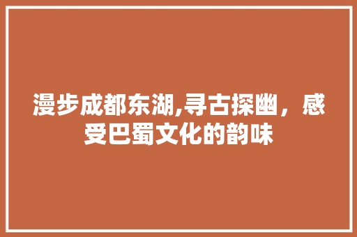 漫步成都东湖,寻古探幽，感受巴蜀文化的韵味