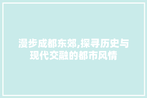 漫步成都东郊,探寻历史与现代交融的都市风情