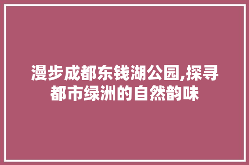 漫步成都东钱湖公园,探寻都市绿洲的自然韵味