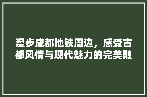 漫步成都地铁周边，感受古都风情与现代魅力的完美融合  第1张