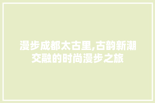 漫步成都太古里,古韵新潮交融的时尚漫步之旅  第1张