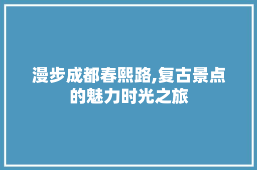 漫步成都春熙路,复古景点的魅力时光之旅