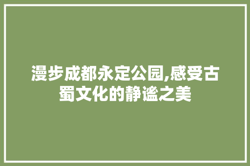 漫步成都永定公园,感受古蜀文化的静谧之美