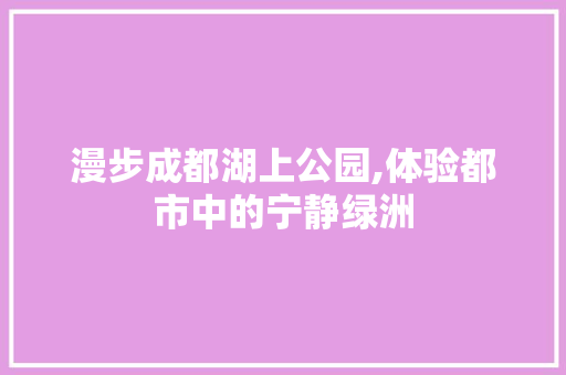 漫步成都湖上公园,体验都市中的宁静绿洲