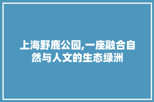 上海野鹿公园,一座融合自然与人文的生态绿洲  第1张