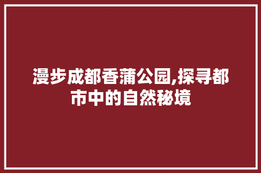 漫步成都香蒲公园,探寻都市中的自然秘境  第1张